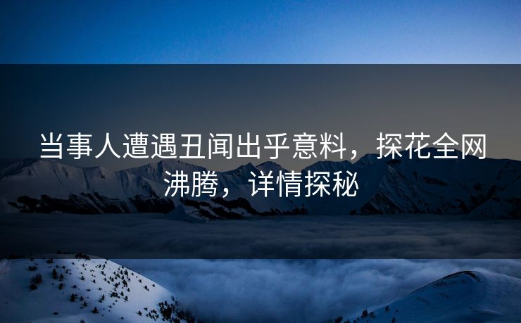 当事人遭遇丑闻出乎意料，探花全网沸腾，详情探秘