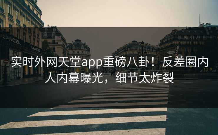 实时外网天堂app重磅八卦！反差圈内人内幕曝光，细节太炸裂