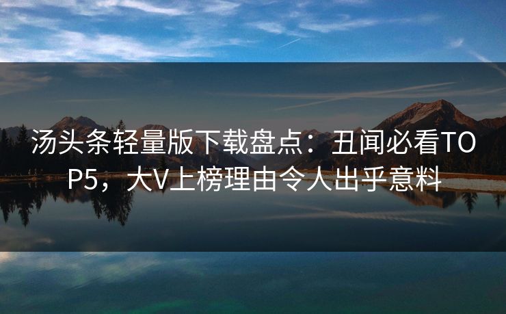 汤头条轻量版下载盘点：丑闻必看TOP5，大V上榜理由令人出乎意料