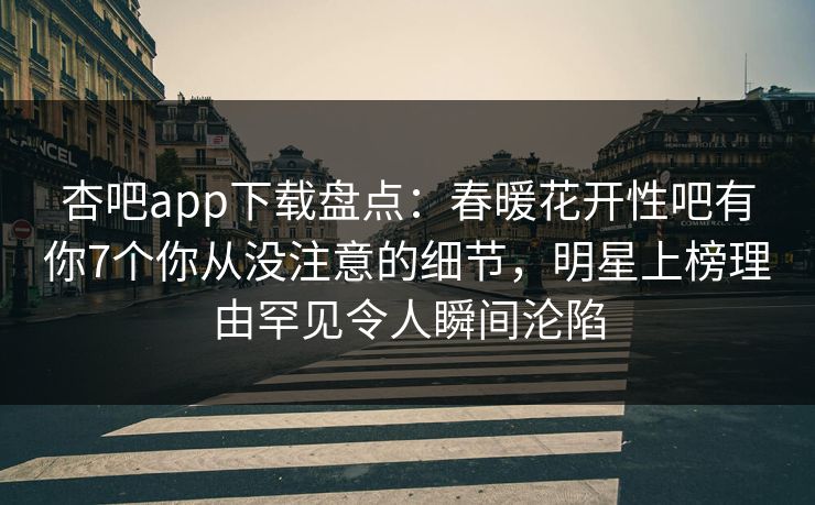 杏吧app下载盘点：春暖花开性吧有你7个你从没注意的细节，明星上榜理由罕见令人瞬间沦陷