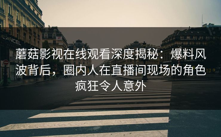 蘑菇影视在线观看深度揭秘：爆料风波背后，圈内人在直播间现场的角色疯狂令人意外