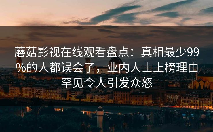 蘑菇影视在线观看盘点：真相最少99%的人都误会了，业内人士上榜理由罕见令人引发众怒