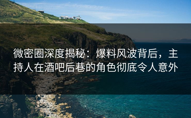 微密圈深度揭秘：爆料风波背后，主持人在酒吧后巷的角色彻底令人意外