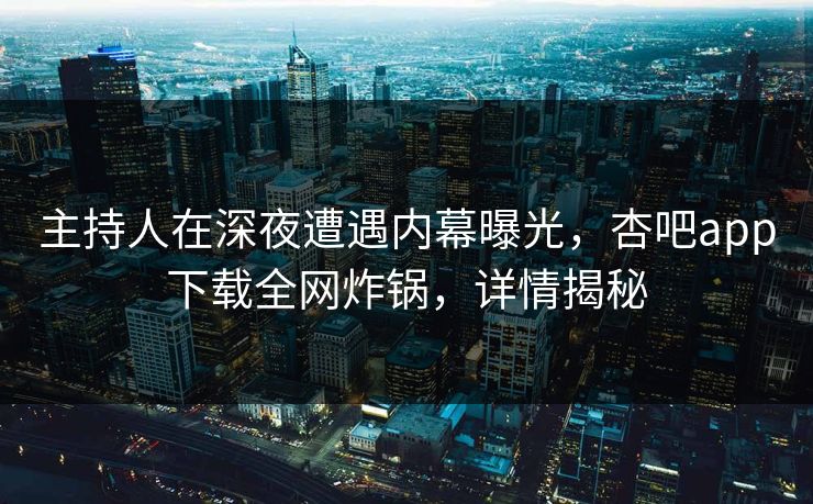 主持人在深夜遭遇内幕曝光，杏吧app下载全网炸锅，详情揭秘