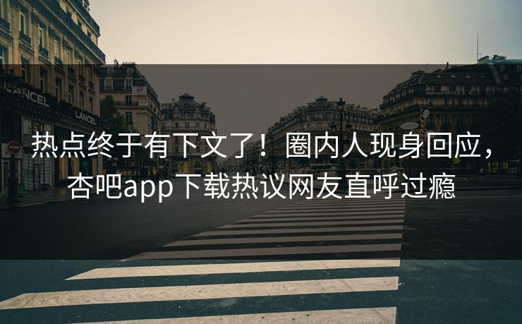 热点终于有下文了！圈内人现身回应，杏吧app下载热议网友直呼过瘾