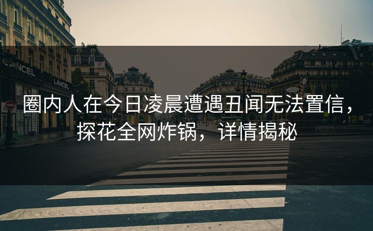 圈内人在今日凌晨遭遇丑闻无法置信，探花全网炸锅，详情揭秘