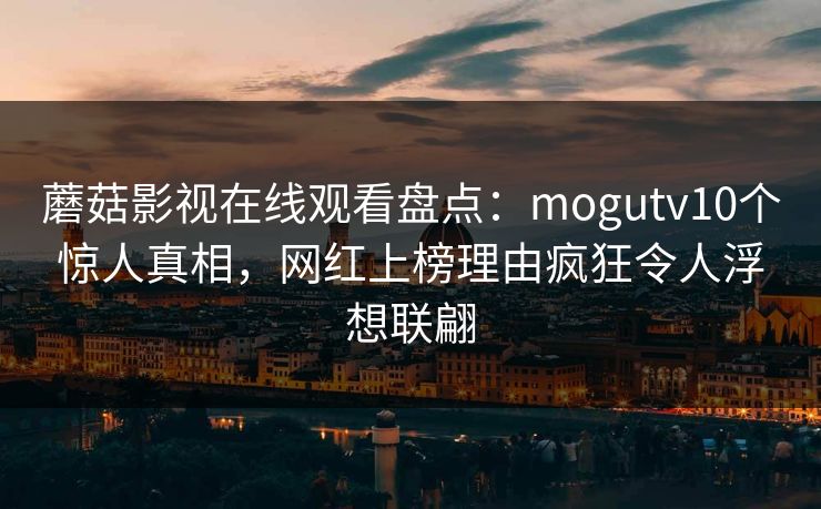 蘑菇影视在线观看盘点：mogutv10个惊人真相，网红上榜理由疯狂令人浮想联翩