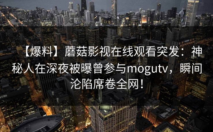 【爆料】蘑菇影视在线观看突发：神秘人在深夜被曝曾参与mogutv，瞬间沦陷席卷全网！