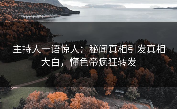 主持人一语惊人：秘闻真相引发真相大白，懂色帝疯狂转发