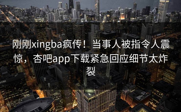 刚刚xingba疯传！当事人被指令人震惊，杏吧app下载紧急回应细节太炸裂