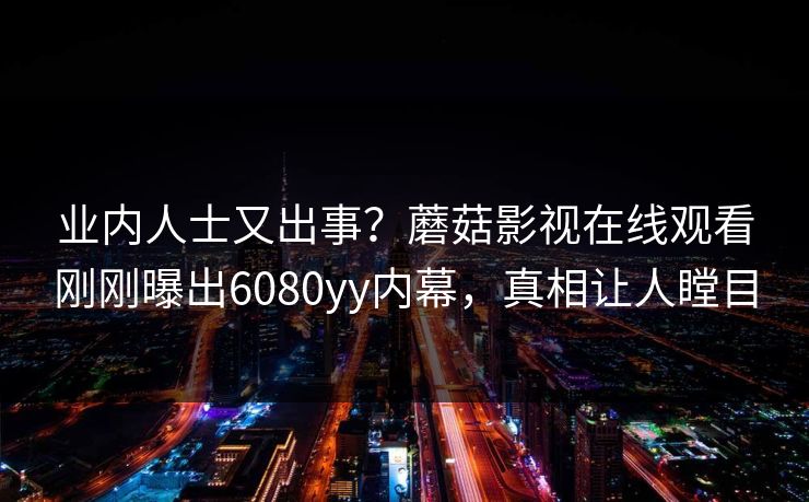 业内人士又出事？蘑菇影视在线观看刚刚曝出6080yy内幕，真相让人瞠目
