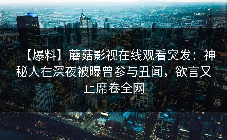 【爆料】蘑菇影视在线观看突发：神秘人在深夜被曝曾参与丑闻，欲言又止席卷全网