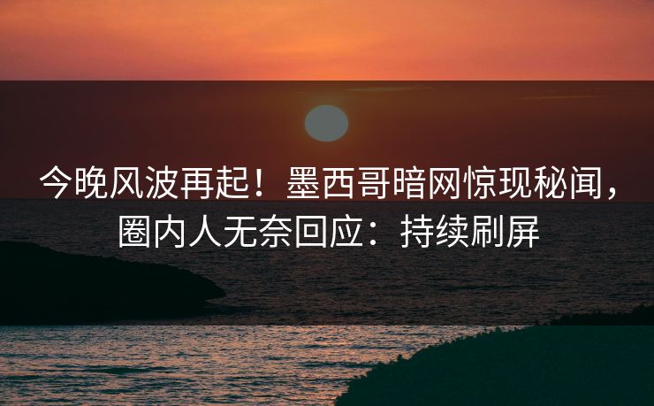 今晚风波再起！墨西哥暗网惊现秘闻，圈内人无奈回应：持续刷屏