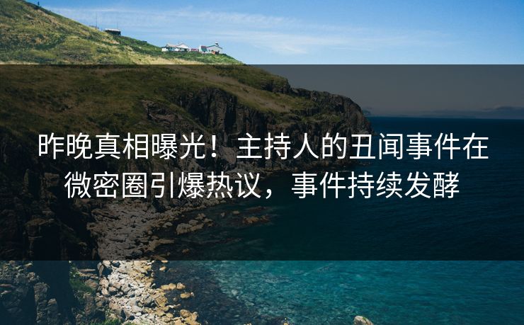 昨晚真相曝光！主持人的丑闻事件在微密圈引爆热议，事件持续发酵