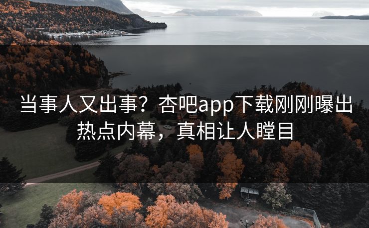 当事人又出事？杏吧app下载刚刚曝出热点内幕，真相让人瞠目