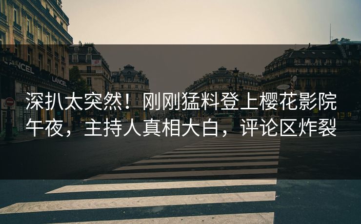 深扒太突然！刚刚猛料登上樱花影院午夜，主持人真相大白，评论区炸裂