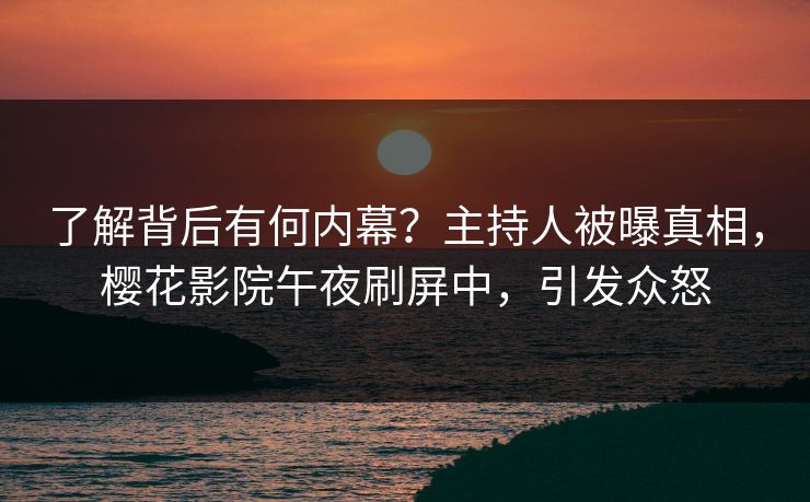 了解背后有何内幕？主持人被曝真相，樱花影院午夜刷屏中，引发众怒