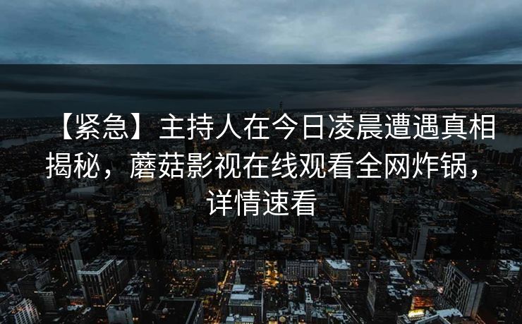 【紧急】主持人在今日凌晨遭遇真相揭秘，蘑菇影视在线观看全网炸锅，详情速看