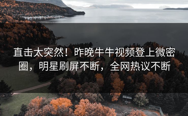 直击太突然！昨晚牛牛视频登上微密圈，明星刷屏不断，全网热议不断