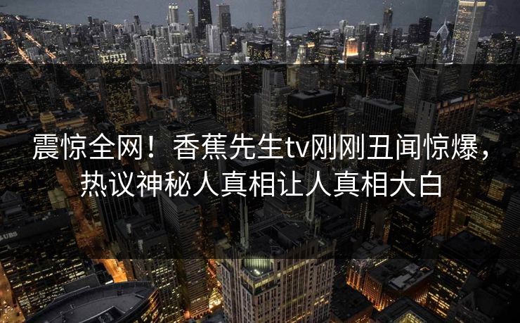 震惊全网！香蕉先生tv刚刚丑闻惊爆，热议神秘人真相让人真相大白