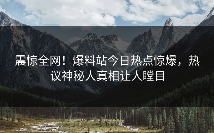 震惊全网！爆料站今日热点惊爆，热议神秘人真相让人瞠目