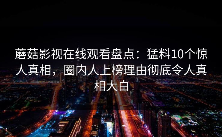 蘑菇影视在线观看盘点：猛料10个惊人真相，圈内人上榜理由彻底令人真相大白
