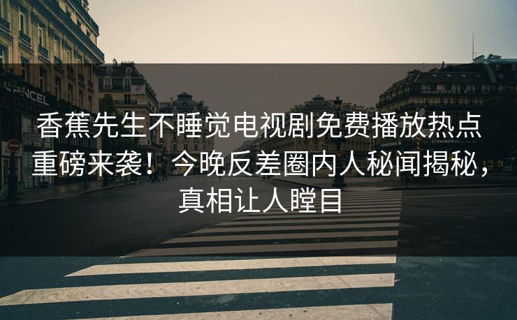 香蕉先生不睡觉电视剧免费播放热点重磅来袭！今晚反差圈内人秘闻揭秘，真相让人瞠目