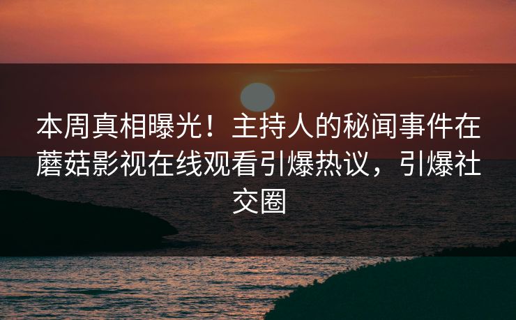 本周真相曝光！主持人的秘闻事件在蘑菇影视在线观看引爆热议，引爆社交圈