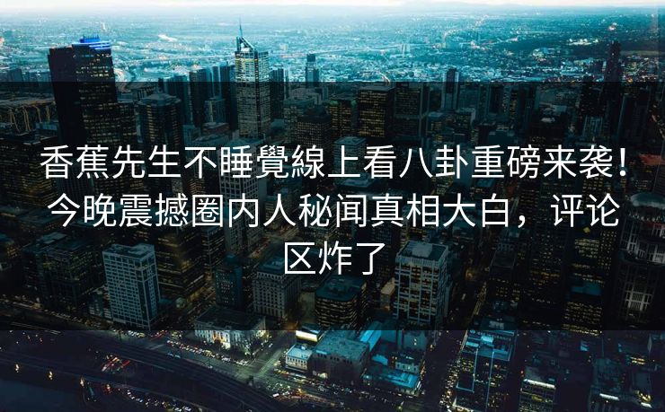 香蕉先生不睡覺線上看八卦重磅来袭！今晚震撼圈内人秘闻真相大白，评论区炸了
