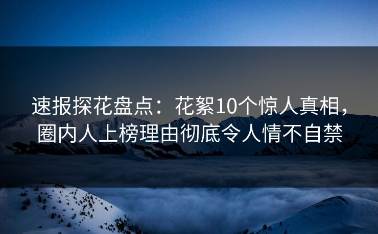 速报探花盘点：花絮10个惊人真相，圈内人上榜理由彻底令人情不自禁