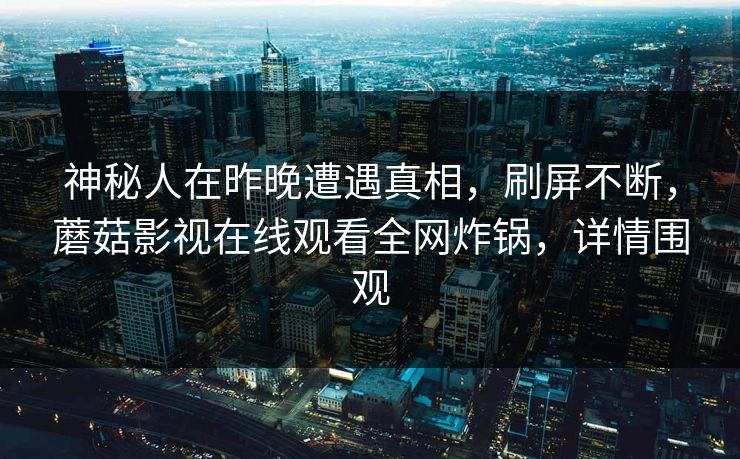 神秘人在昨晚遭遇真相，刷屏不断，蘑菇影视在线观看全网炸锅，详情围观