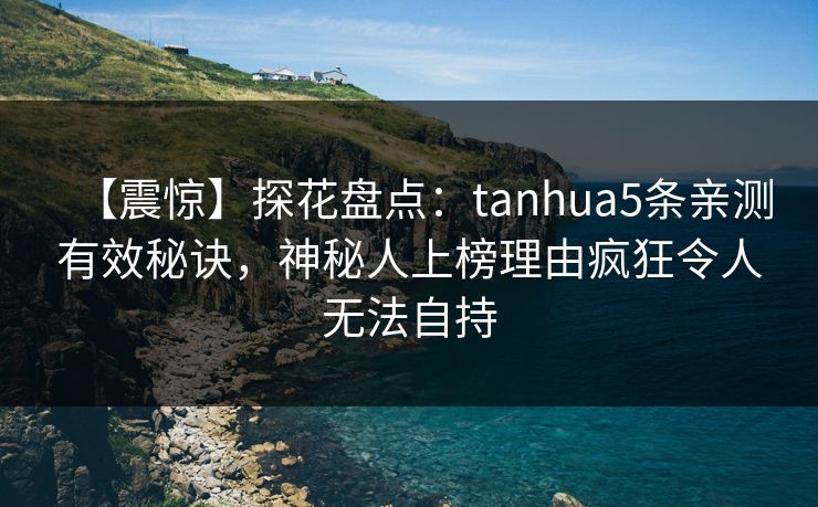 【震惊】探花盘点：tanhua5条亲测有效秘诀，神秘人上榜理由疯狂令人无法自持
