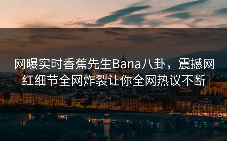 网曝实时香蕉先生Bana八卦,震撼网红细节全网炸裂让你全网热议不断 网曝实时香蕉先生Bana八卦,震撼网红细节全网炸裂让你全网热议不断