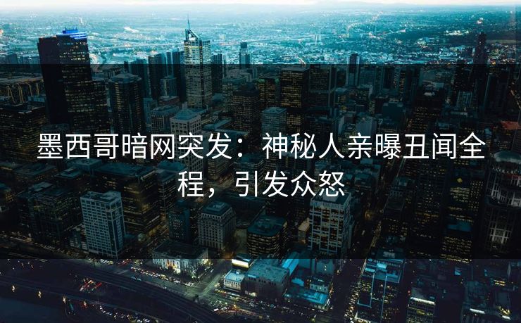 墨西哥暗网突发：神秘人亲曝丑闻全程，引发众怒