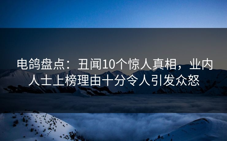 电鸽盘点：丑闻10个惊人真相，业内人士上榜理由十分令人引发众怒
