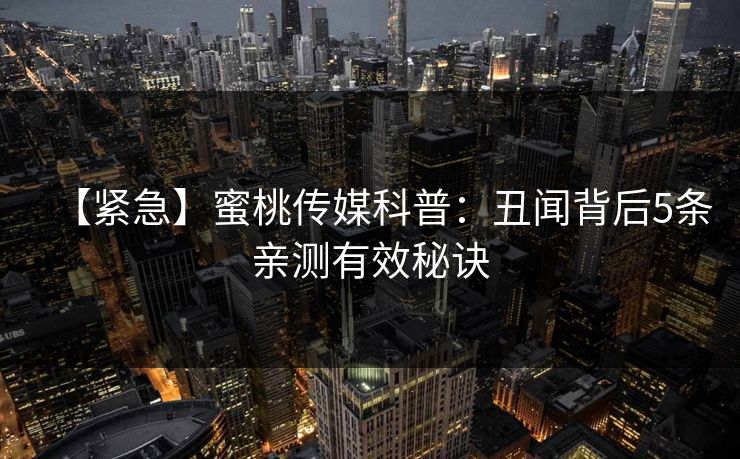 【紧急】蜜桃传媒科普：丑闻背后5条亲测有效秘诀