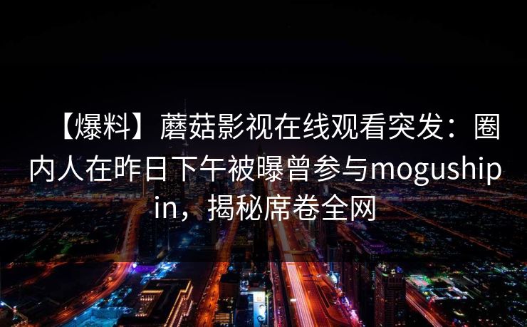 【爆料】蘑菇影视在线观看突发：圈内人在昨日下午被曝曾参与mogushipin，揭秘席卷全网