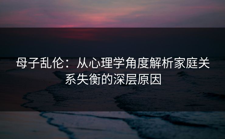 母子乱伦：从心理学角度解析家庭关系失衡的深层原因