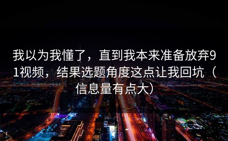 我以为我懂了，直到我本来准备放弃91视频，结果选题角度这点让我回坑（信息量有点大）