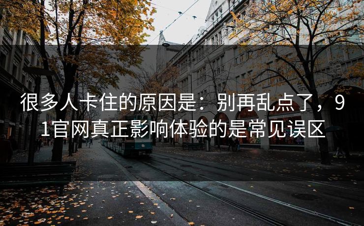 很多人卡住的原因是：别再乱点了，91官网真正影响体验的是常见误区