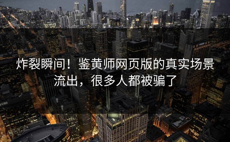 炸裂瞬间！鉴黄师网页版的真实场景流出，很多人都被骗了