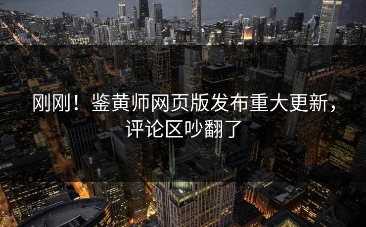 刚刚！鉴黄师网页版发布重大更新，评论区吵翻了