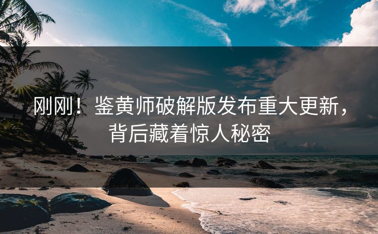 刚刚！鉴黄师破解版发布重大更新，背后藏着惊人秘密