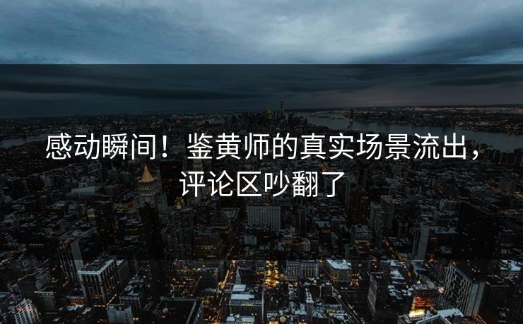 感动瞬间！鉴黄师的真实场景流出，评论区吵翻了