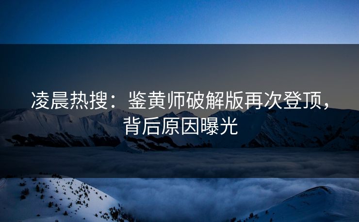 凌晨热搜：鉴黄师破解版再次登顶，背后原因曝光