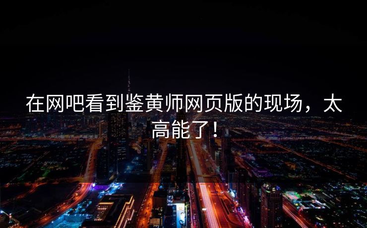 在网吧看到鉴黄师网页版的现场，太高能了！