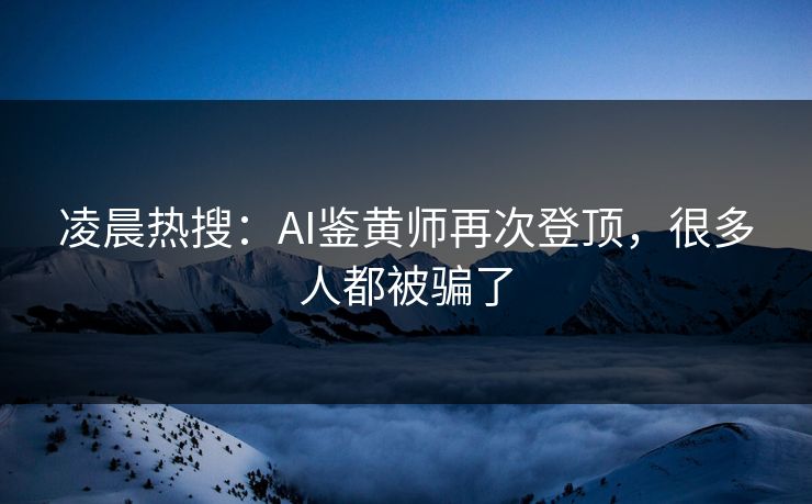 凌晨热搜：AI鉴黄师再次登顶，很多人都被骗了