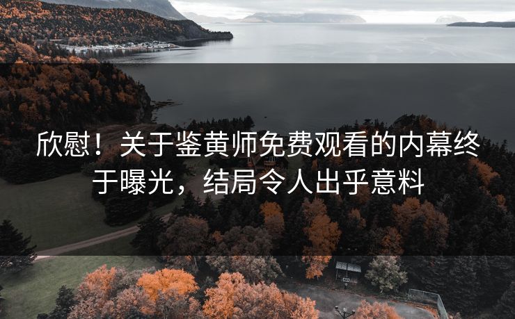 欣慰！关于鉴黄师免费观看的内幕终于曝光，结局令人出乎意料