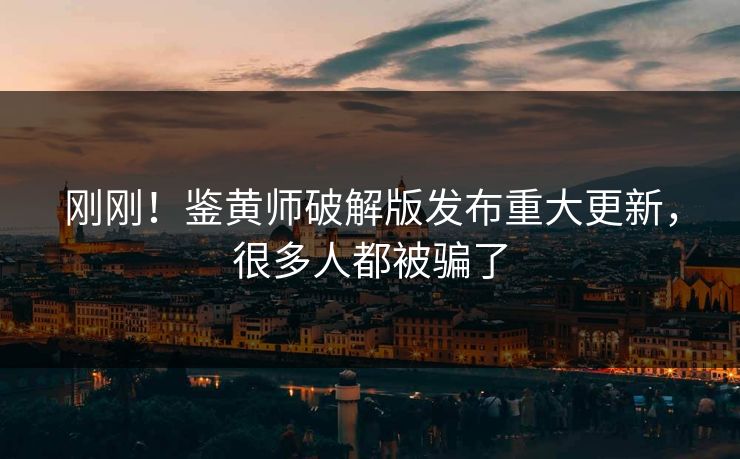 刚刚！鉴黄师破解版发布重大更新，很多人都被骗了