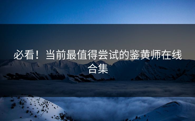 必看！当前最值得尝试的鉴黄师在线合集